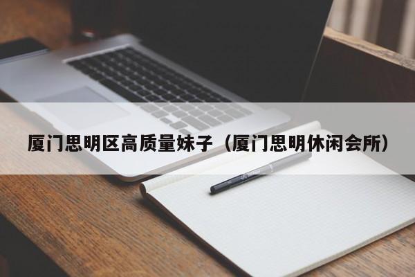 厦门思明区高质量妹子(厦门思明休闲会所)
